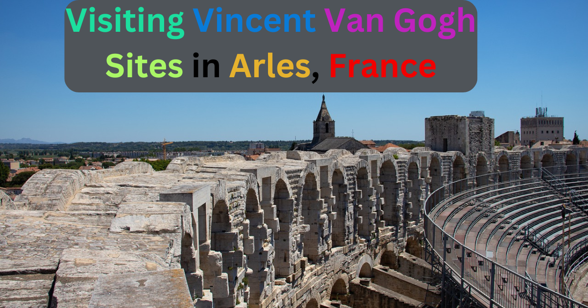 Visiting Vincent Van Gogh Sites in Arles, France